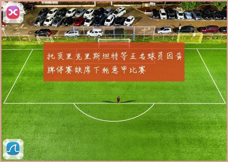 托莫里克里斯坦特等五名球员因黄牌停赛缺席下轮意甲比赛