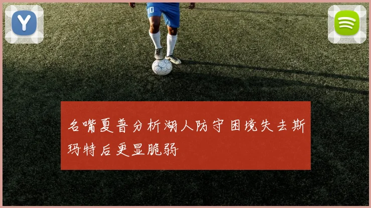 名嘴夏普分析湖人防守困境失去斯玛特后更显脆弱