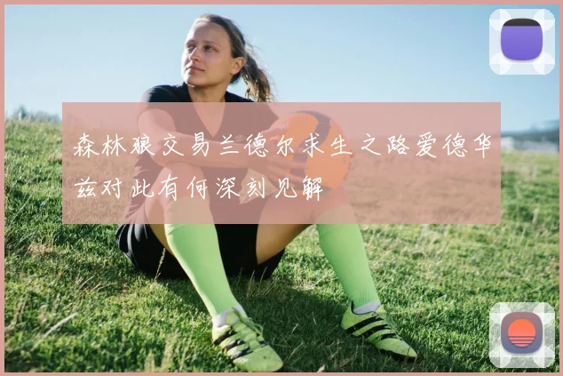 森林狼交易兰德尔求生之路爱德华兹对此有何深刻见解