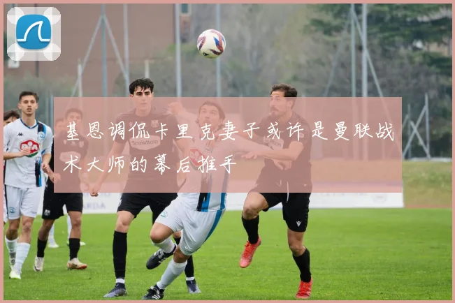 基恩调侃卡里克妻子或许是曼联战术大师的幕后推手