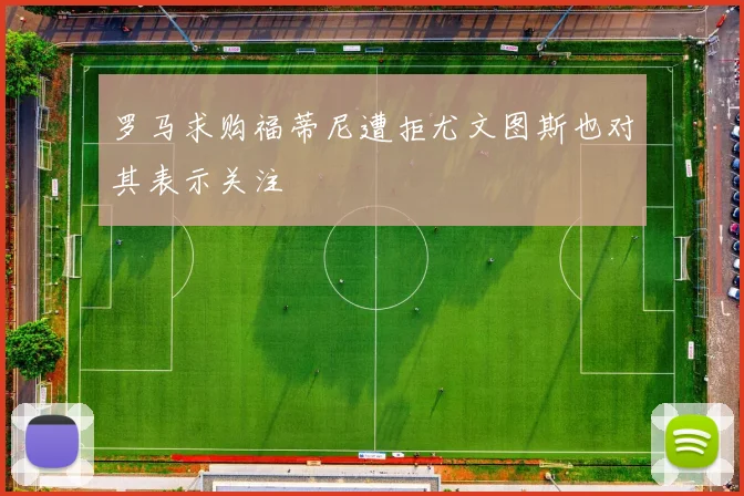 罗马求购福蒂尼遭拒尤文图斯也对其表示关注