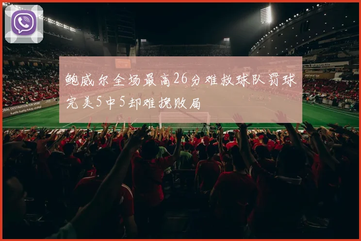 鲍威尔全场最高26分难救球队罚球完美5中5却难挽败局
