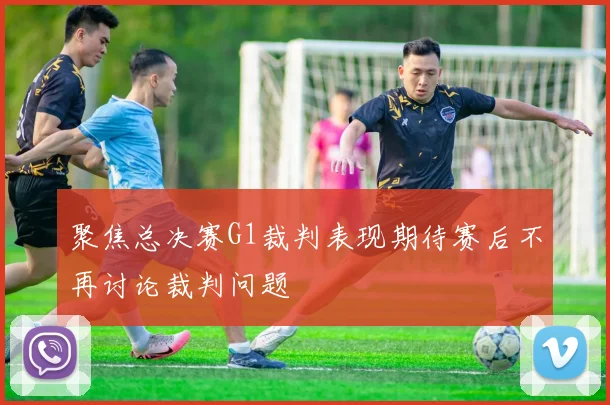 聚焦总决赛G1裁判表现期待赛后不再讨论裁判问题