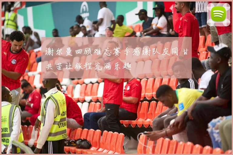 谢尔曼回顾难忘赛季感谢队友同甘共苦让旅程充满乐趣