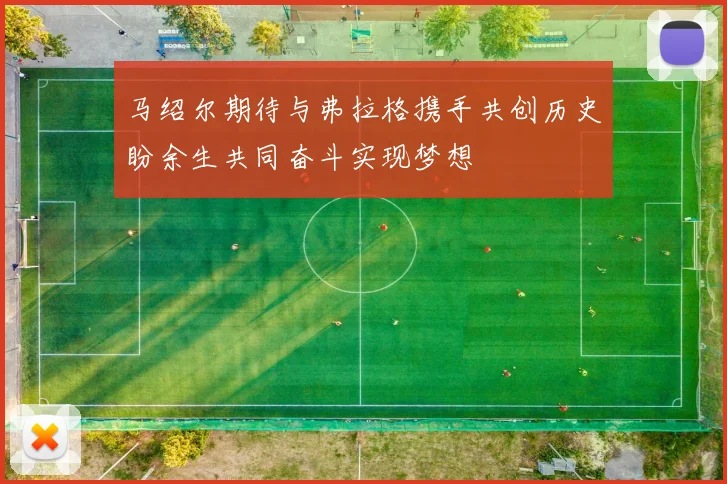 马绍尔期待与弗拉格携手共创历史盼余生共同奋斗实现梦想