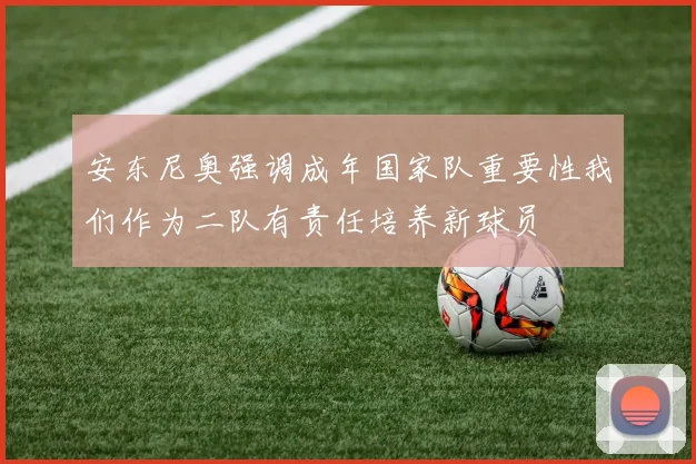 安东尼奥强调成年国家队重要性我们作为二队有责任培养新球员