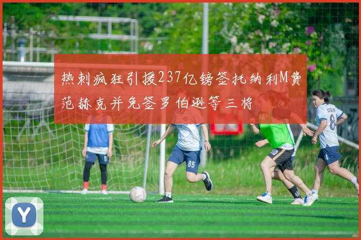 热刺疯狂引援237亿镑签托纳利M费范赫克并免签罗伯逊等三将