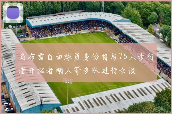 乌布雷自由球员身份将与76人步行者开拓者湖人等多队进行会谈