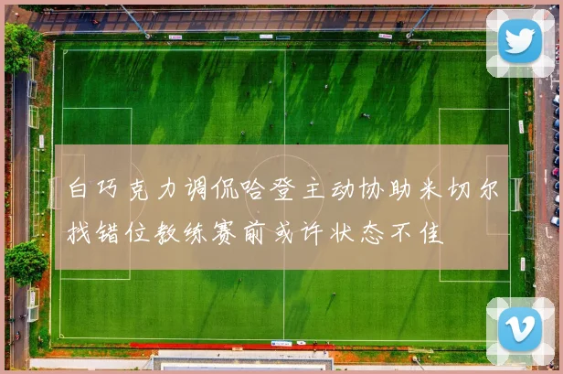 白巧克力调侃哈登主动协助米切尔找错位教练赛前或许状态不佳