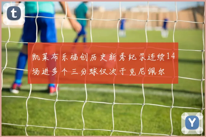 凯莱布乐福创历史新秀纪录连续14场进多个三分球仅次于克尼佩尔