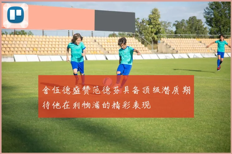 舍伍德盛赞范德芬具备顶级潜质期待他在利物浦的精彩表现