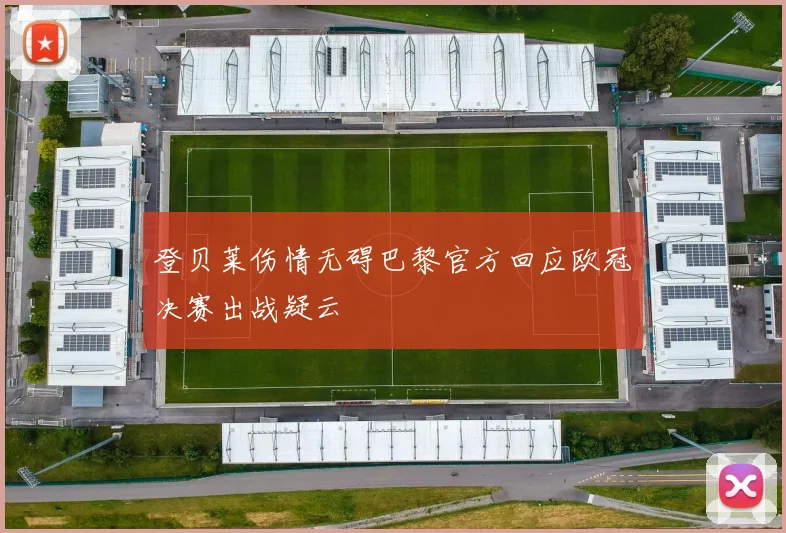 登贝莱伤情无碍巴黎官方回应欧冠决赛出战疑云