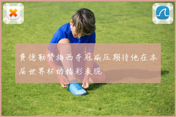费德勒赞梅西夺冠减压期待他在本届世界杯的精彩表现