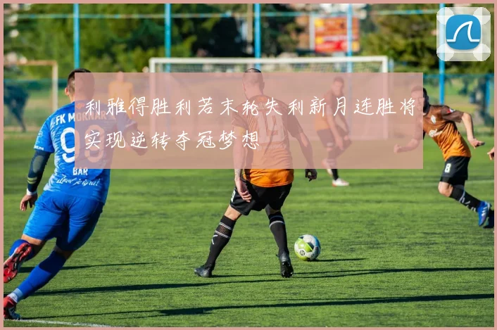 利雅得胜利若末轮失利新月连胜将实现逆转夺冠梦想
