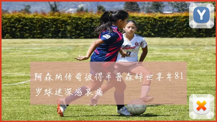 阿森纳传奇彼得辛普森辞世享年81岁球迷深感哀痛